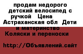 продам недорого детский велосипед с ручкой › Цена ­ 500 - Астраханская обл. Дети и материнство » Коляски и переноски   